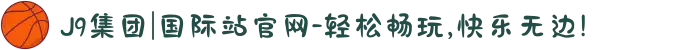J9集团|国际站官网-轻松畅玩,快乐无边!